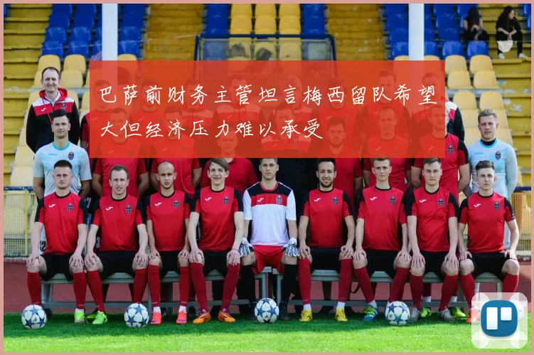 巴萨前财务主管坦言梅西留队希望大但经济压力难以承受