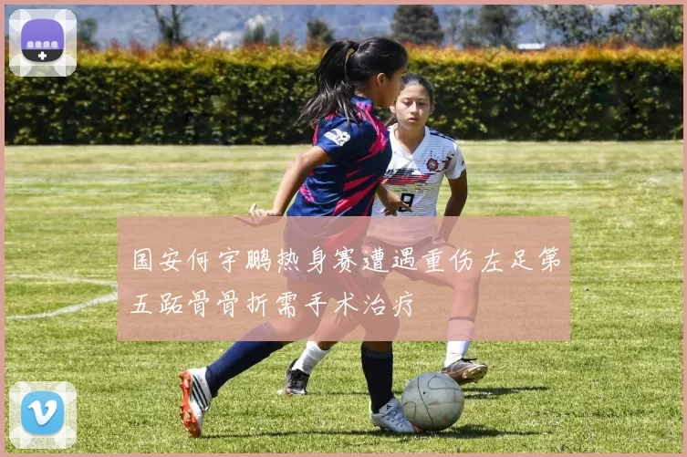 国安何宇鹏热身赛遭遇重伤左足第五跖骨骨折需手术治疗