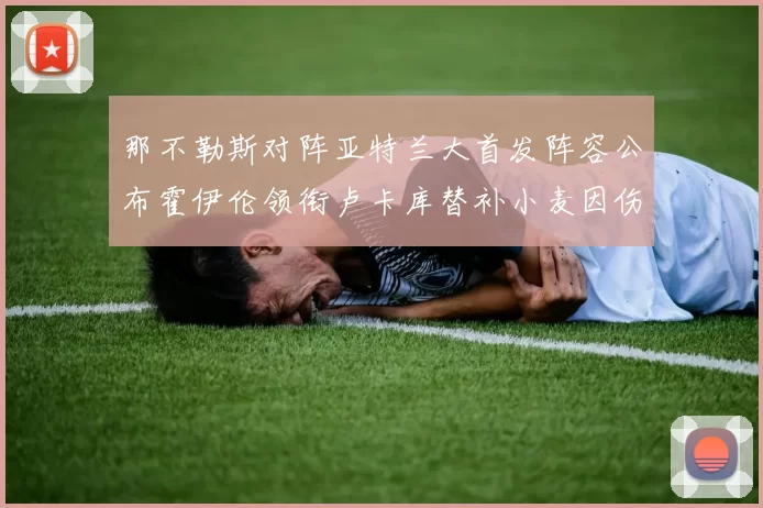 那不勒斯对阵亚特兰大首发阵容公布霍伊伦领衔卢卡库替补小麦因伤缺阵
