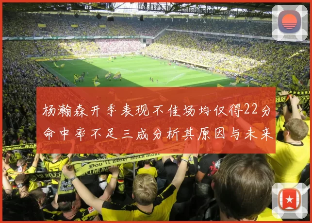 杨瀚森开季表现不佳场均仅得22分命中率不足三成分析其原因与未来发展潜力