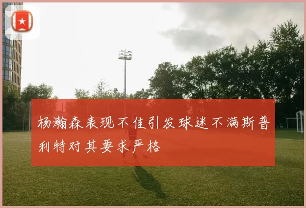 杨瀚森表现不佳引发球迷不满斯普利特对其要求严格