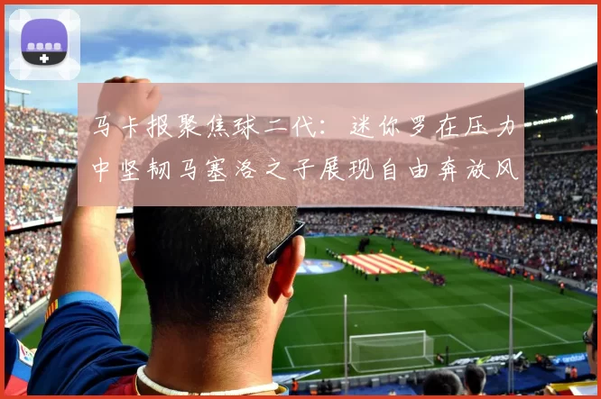 马卡报聚焦球二代：迷你罗在压力中坚韧马塞洛之子展现自由奔放风采