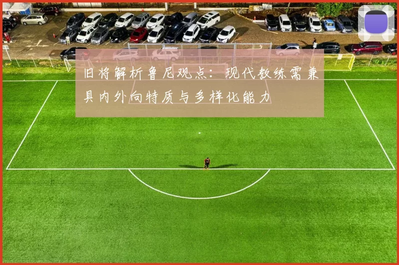 旧将解析鲁尼观点：现代教练需兼具内外向特质与多样化能力