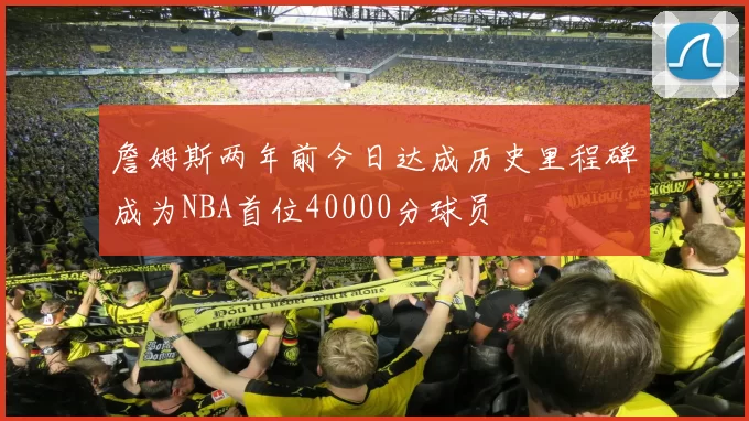 詹姆斯两年前今日达成历史里程碑成为NBA首位40000分球员