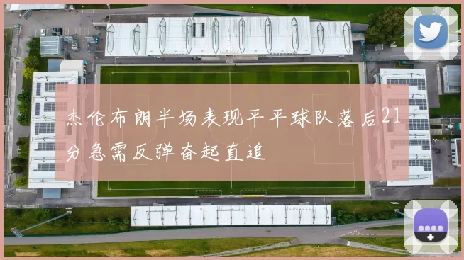 杰伦布朗半场表现平平球队落后21分急需反弹奋起直追