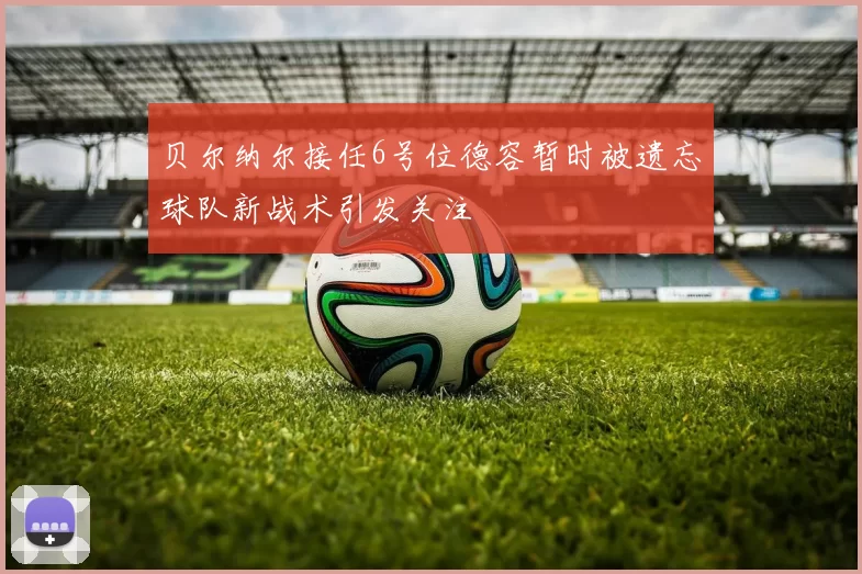 贝尔纳尔接任6号位德容暂时被遗忘球队新战术引发关注