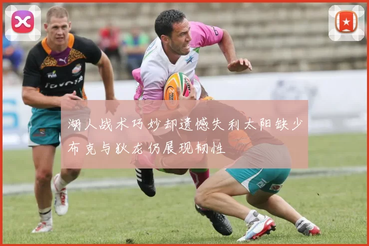 湖人战术巧妙却遗憾失利太阳缺少布克与狄龙仍展现韧性