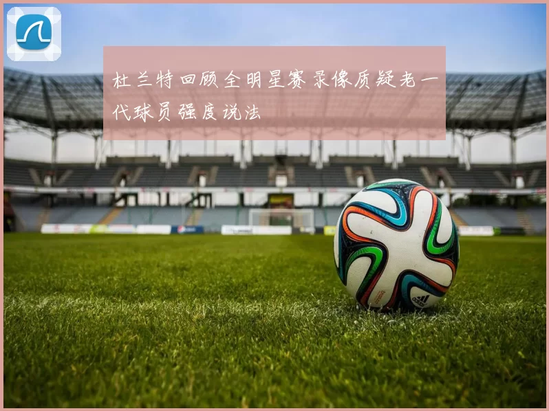 杜兰特回顾全明星赛录像质疑老一代球员强度说法