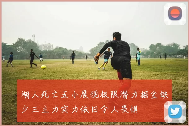 湖人死亡五小展现极限潜力掘金缺少三主力实力依旧令人畏惧