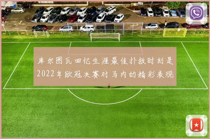 库尔图瓦回忆生涯最佳扑救时刻是2022年欧冠决赛对马内的精彩表现