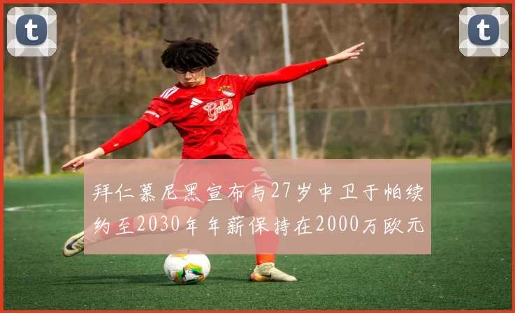 拜仁慕尼黑宣布与27岁中卫于帕续约至2030年年薪保持在2000万欧元不变