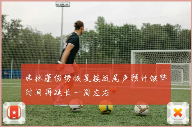 弗林蓬伤势恢复接近尾声预计缺阵时间再延长一周左右