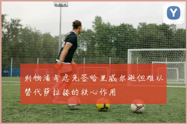 利物浦考虑免签哈里威尔逊但难以替代萨拉赫的核心作用
