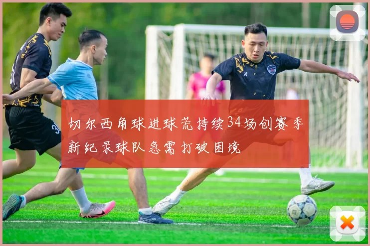 切尔西角球进球荒持续34场创赛季新纪录球队急需打破困境