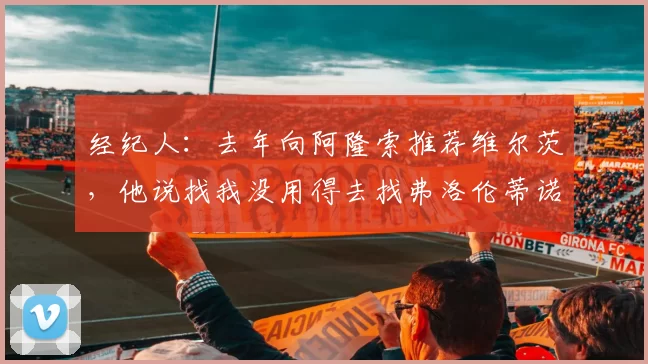 经纪人：去年向阿隆索推荐维尔茨，他说找我没用得去找弗洛伦蒂诺