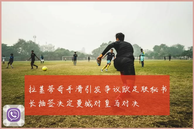 拉基蒂奇手滑引发争议欧足联秘书长抽签决定曼城对皇马对决