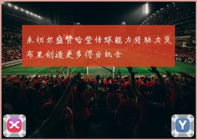 米切尔盛赞哈登传球能力将助力莫布里创造更多得分机会