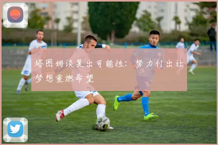 塔图姆谈复出可能性：努力付出让梦想重燃希望