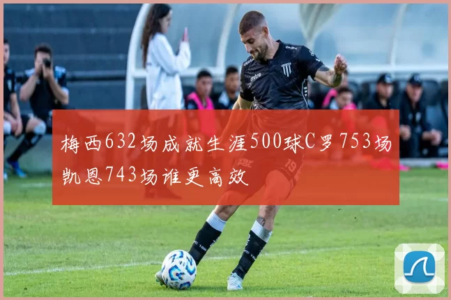 梅西632场成就生涯500球C罗753场凯恩743场谁更高效