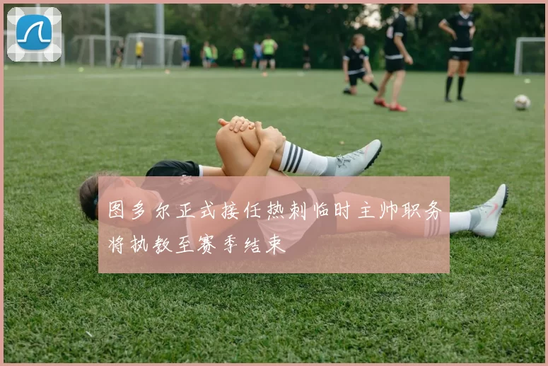 图多尔正式接任热刺临时主帅职务将执教至赛季结束