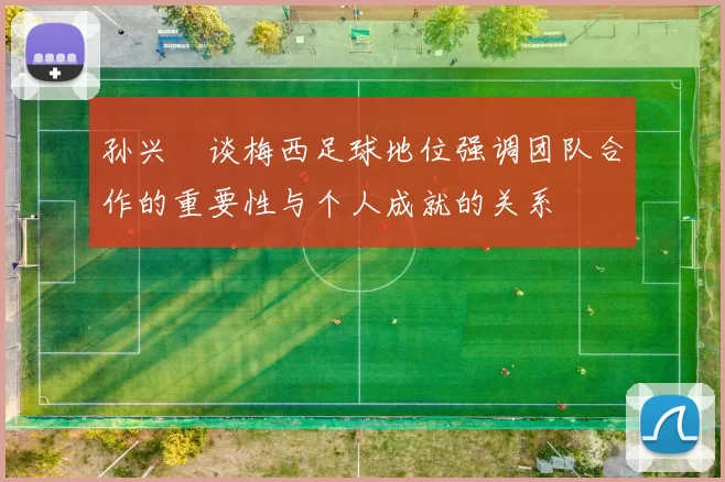 孙兴慜谈梅西足球地位强调团队合作的重要性与个人成就的关系