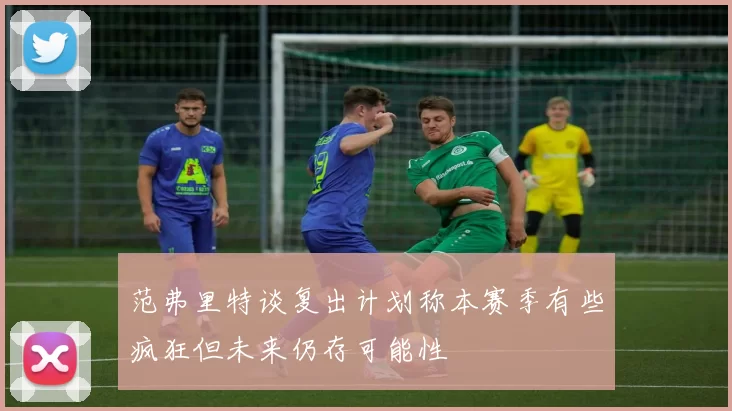 范弗里特谈复出计划称本赛季有些疯狂但未来仍存可能性
