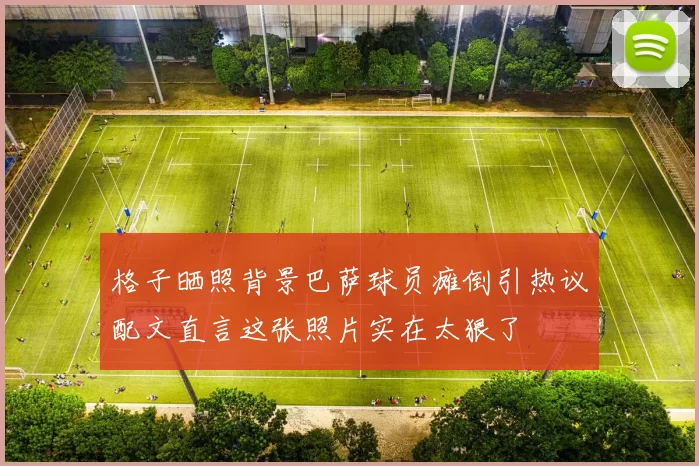 格子晒照背景巴萨球员瘫倒引热议配文直言这张照片实在太狠了