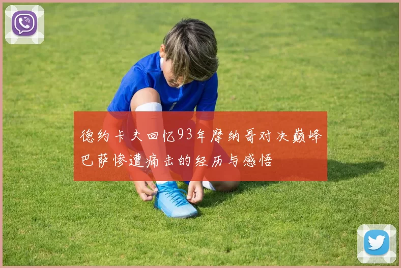 德约卡夫回忆93年摩纳哥对决巅峰巴萨惨遭痛击的经历与感悟