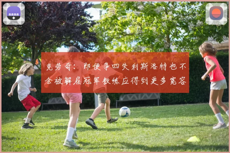 克劳奇：即便争四失利斯洛特也不会被解雇冠军教练应得到更多宽容与理解
