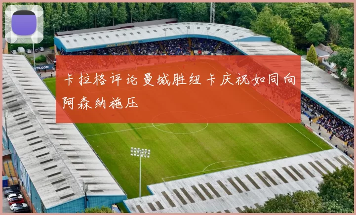 卡拉格评论曼城胜纽卡庆祝如同向阿森纳施压