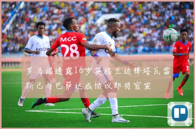 罗马诺透露16岁英格兰边锋塔瓦雷斯已与巴萨达成协议即将官宣