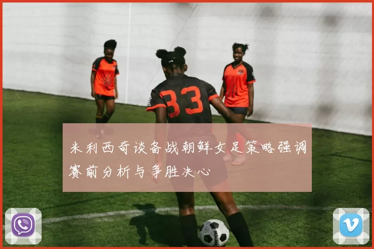 米利西奇谈备战朝鲜女足策略强调赛前分析与争胜决心