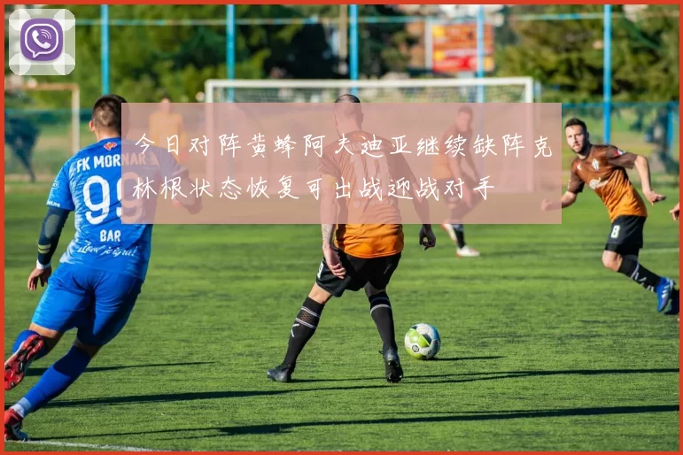 今日对阵黄蜂阿夫迪亚继续缺阵克林根状态恢复可出战迎战对手