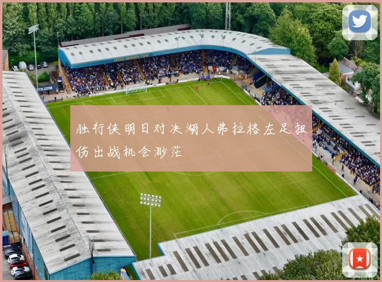 独行侠明日对决湖人弗拉格左足扭伤出战机会渺茫