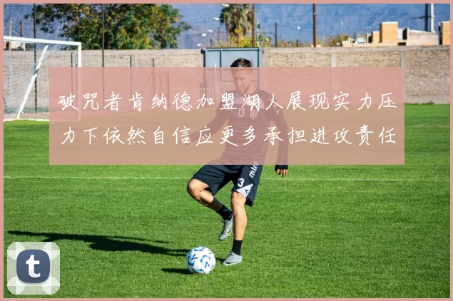 破咒者肯纳德加盟湖人展现实力压力下依然自信应更多承担进攻责任