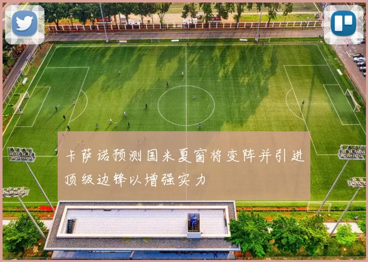 卡萨诺预测国米夏窗将变阵并引进顶级边锋以增强实力