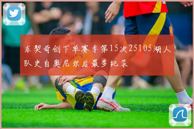 东契奇创下单赛季第15次25105湖人队史自奥尼尔后最多纪录