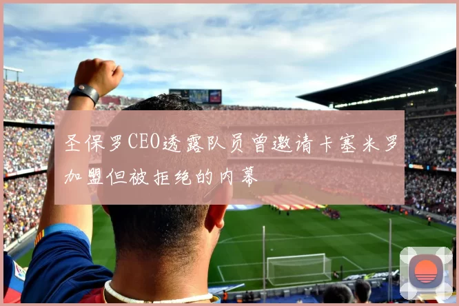 圣保罗CEO透露队员曾邀请卡塞米罗加盟但被拒绝的内幕