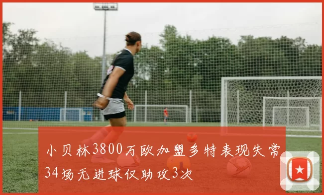小贝林3800万欧加盟多特表现失常34场无进球仅助攻3次