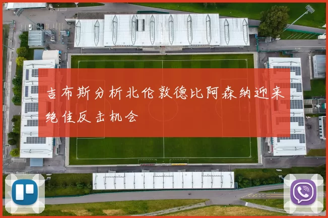 吉布斯分析北伦敦德比阿森纳迎来绝佳反击机会