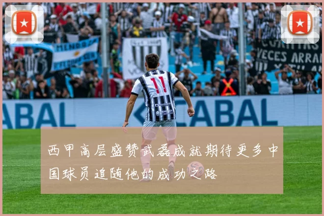 西甲高层盛赞武磊成就期待更多中国球员追随他的成功之路