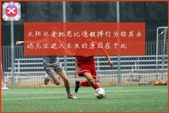太阳记者批恩比德假摔行为称其永远无法进入东决的原因在于此