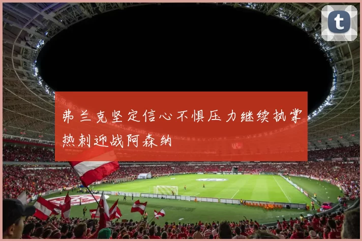弗兰克坚定信心不惧压力继续执掌热刺迎战阿森纳