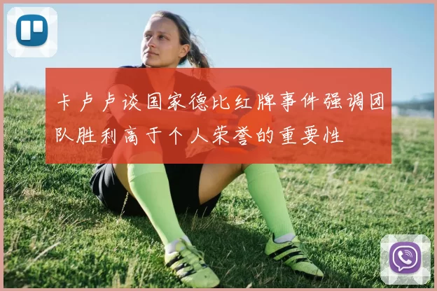 卡卢卢谈国家德比红牌事件强调团队胜利高于个人荣誉的重要性